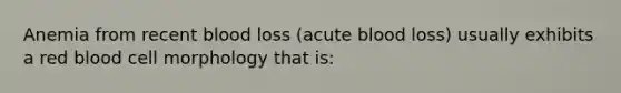 Anemia from recent blood loss (acute blood loss) usually exhibits a red blood cell morphology that is: