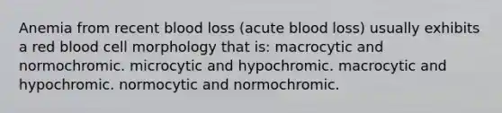 Anemia from recent blood loss (acute blood loss) usually exhibits a red blood cell morphology that is: macrocytic and normochromic. microcytic and hypochromic. macrocytic and hypochromic. normocytic and normochromic.