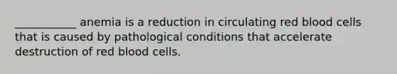 ___________ anemia is a reduction in circulating red blood cells that is caused by pathological conditions that accelerate destruction of red blood cells.