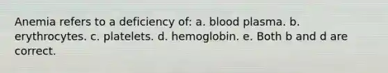 Anemia refers to a deficiency of: a. blood plasma. b. erythrocytes. c. platelets. d. hemoglobin. e. Both b and d are correct.