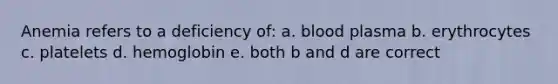 Anemia refers to a deficiency of: a. blood plasma b. erythrocytes c. platelets d. hemoglobin e. both b and d are correct