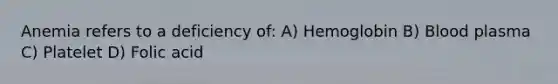 Anemia refers to a deficiency of: A) Hemoglobin B) Blood plasma C) Platelet D) Folic acid