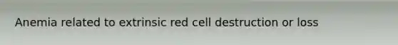 Anemia related to extrinsic red cell destruction or loss