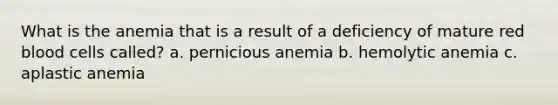 What is the anemia that is a result of a deficiency of mature red blood cells called? a. pernicious anemia b. hemolytic anemia c. aplastic anemia