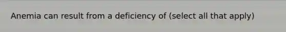 Anemia can result from a deficiency of (select all that apply)