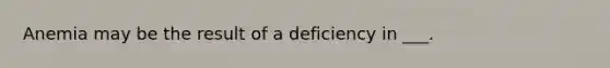 Anemia may be the result of a deficiency in ___.