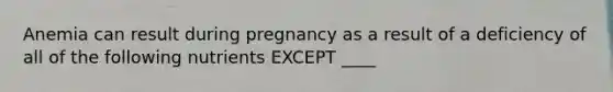 Anemia can result during pregnancy as a result of a deficiency of all of the following nutrients EXCEPT ____