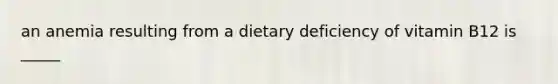 an anemia resulting from a dietary deficiency of vitamin B12 is _____