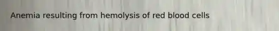 Anemia resulting from hemolysis of red blood cells