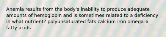 Anemia results from the body's inability to produce adequate amounts of hemoglobin and is sometimes related to a deficiency in what nutrient? polyunsaturated fats calcium iron omega-6 fatty acids