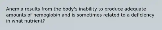 Anemia results from the body's inability to produce adequate amounts of hemoglobin and is sometimes related to a deficiency in what nutrient?