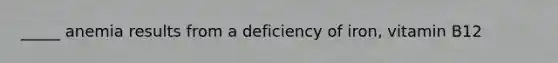 _____ anemia results from a deficiency of iron, vitamin B12