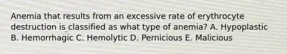 Anemia that results from an excessive rate of erythrocyte destruction is classified as what type of anemia? A. Hypoplastic B. Hemorrhagic C. Hemolytic D. Pernicious E. Malicious