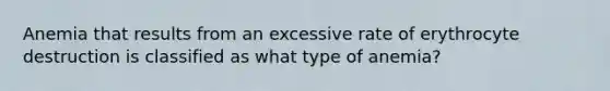 Anemia that results from an excessive rate of erythrocyte destruction is classified as what type of anemia?