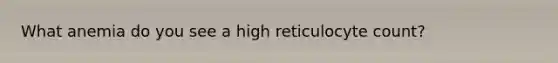 What anemia do you see a high reticulocyte count?