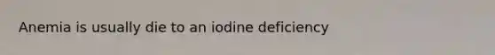 Anemia is usually die to an iodine deficiency