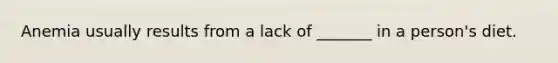 Anemia usually results from a lack of _______ in a person's diet.