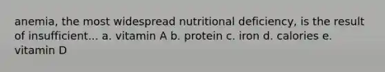 anemia, the most widespread nutritional deficiency, is the result of insufficient... a. vitamin A b. protein c. iron d. calories e. vitamin D