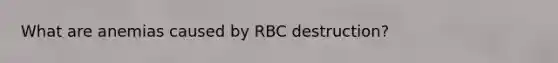 What are anemias caused by RBC destruction?