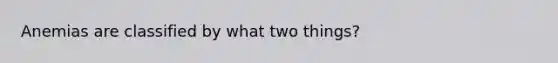 Anemias are classified by what two things?