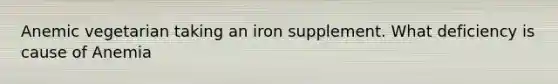 Anemic vegetarian taking an iron supplement. What deficiency is cause of Anemia