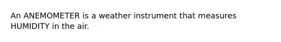 An ANEMOMETER is a weather instrument that measures HUMIDITY in the air.