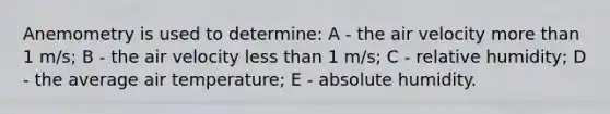 Anemometry is used to determine: A - the air velocity more than 1 m/s; B - the air velocity less than 1 m/s; C - relative humidity; D - the average air temperature; E - absolute humidity.