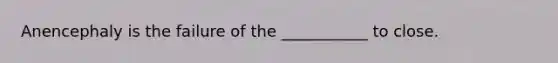 Anencephaly is the failure of the ___________ to close.