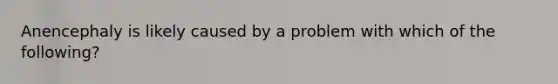 Anencephaly is likely caused by a problem with which of the following?