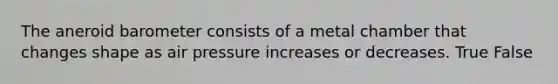 The aneroid barometer consists of a metal chamber that changes shape as air pressure increases or decreases. True False