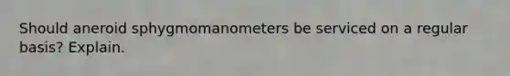 Should aneroid sphygmomanometers be serviced on a regular basis? Explain.