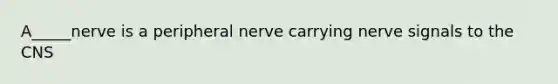 A_____nerve is a peripheral nerve carrying nerve signals to the CNS