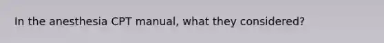 In the anesthesia CPT manual, what they considered?