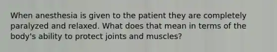 When anesthesia is given to the patient they are completely paralyzed and relaxed. What does that mean in terms of the body's ability to protect joints and muscles?