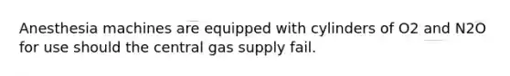 Anesthesia machines are equipped with cylinders of O2 and N2O for use should the central gas supply fail.