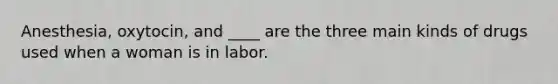 Anesthesia, oxytocin, and ____ are the three main kinds of drugs used when a woman is in labor.