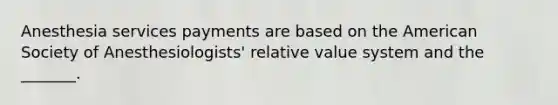 Anesthesia services payments are based on the American Society of Anesthesiologists' relative value system and the _______.