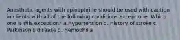 Anesthetic agents with epinephrine should be used with caution in clients with all of the following conditions except one. Which one is this exception? a.Hypertension b. History of stroke c. Parkinson's disease d. Hemophilia