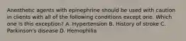 Anesthetic agents with epinephrine should be used with caution in clients with all of the following conditions except one. Which one is this exception? A. Hypertension B. History of stroke C. Parkinson's disease D. Hemophilia