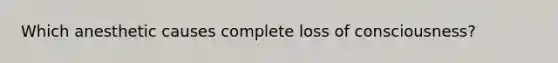 Which anesthetic causes complete loss of consciousness?