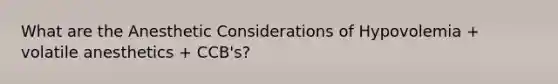 What are the Anesthetic Considerations of Hypovolemia + volatile anesthetics + CCB's?