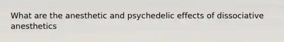 What are the anesthetic and psychedelic effects of dissociative anesthetics