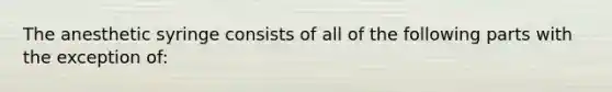 The anesthetic syringe consists of all of the following parts with the exception of: