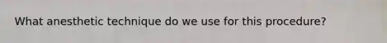 What anesthetic technique do we use for this procedure?