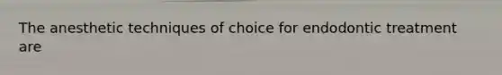 The anesthetic techniques of choice for endodontic treatment are