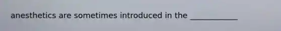 anesthetics are sometimes introduced in the ____________