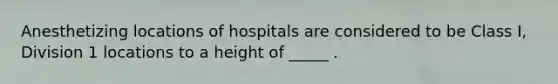 Anesthetizing locations of hospitals are considered to be Class I, Division 1 locations to a height of _____ .