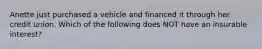 Anette just purchased a vehicle and financed it through her credit union. Which of the following does NOT have an insurable interest?