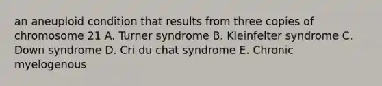 an aneuploid condition that results from three copies of chromosome 21 A. Turner syndrome B. Kleinfelter syndrome C. Down syndrome D. Cri du chat syndrome E. Chronic myelogenous