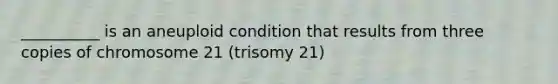 __________ is an aneuploid condition that results from three copies of chromosome 21 (trisomy 21)